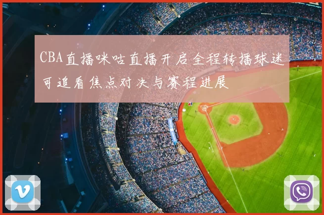 CBA直播咪咕直播开启全程转播球迷可追看焦点对决与赛程进展